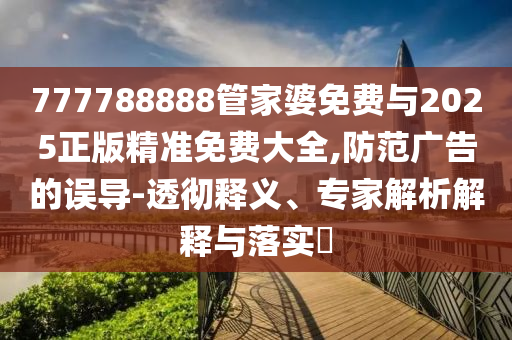 777788888管家婆免費與2025正版精準(zhǔn)免費大全,防范廣告的誤導(dǎo)-透徹釋義、專家解析解釋與落實?