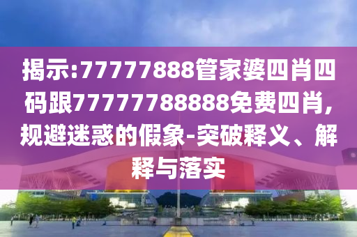 揭示:77777888管家婆四肖四碼跟77777788888免費四肖,規(guī)避迷惑的假象-突破釋義、解釋與落實