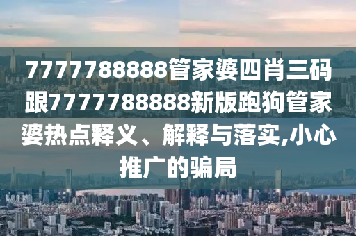 7777788888管家婆四肖三碼跟7777788888新版跑狗管家婆熱點(diǎn)釋義、解釋與落實(shí),小心推廣的騙局