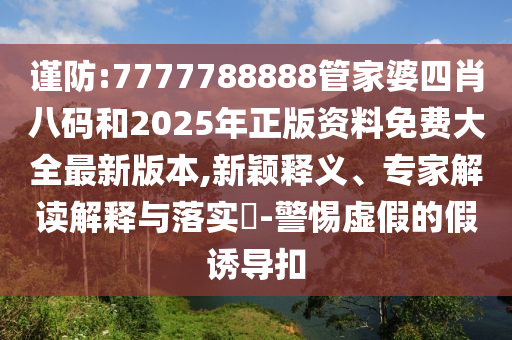 謹(jǐn)防:7777788888管家婆四肖八碼和2025年正版資料免費(fèi)大全最新版本,新穎釋義、專家解讀解釋與落實(shí)?-警惕虛假的假誘導(dǎo)扣