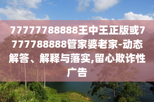 77777788888王中王正版或7777788888管家婆老家-動(dòng)態(tài)解答、解釋與落實(shí),留心欺詐性廣告