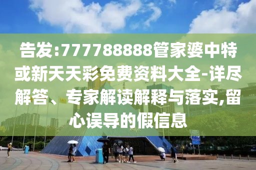 告發(fā):777788888管家婆中特或新天天彩免費(fèi)資料大全-詳盡解答、專家解讀解釋與落實(shí),留心誤導(dǎo)的假信息