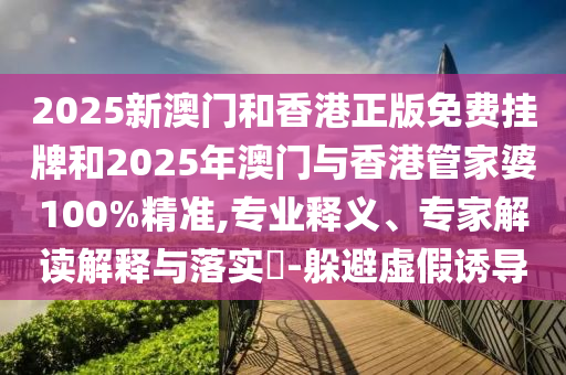 2025新澳門和香港正版免費(fèi)掛牌和2025年澳門與香港管家婆100%精準(zhǔn),專業(yè)釋義、專家解讀解釋與落實?-躲避虛假誘導(dǎo)