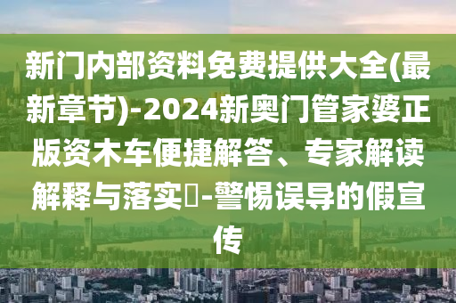 新門內(nèi)部資料免費(fèi)提供大全(最新章節(jié))-2024新奧門管家婆正版資木車便捷解答、專家解讀解釋與落實(shí)?-警惕誤導(dǎo)的假宣傳