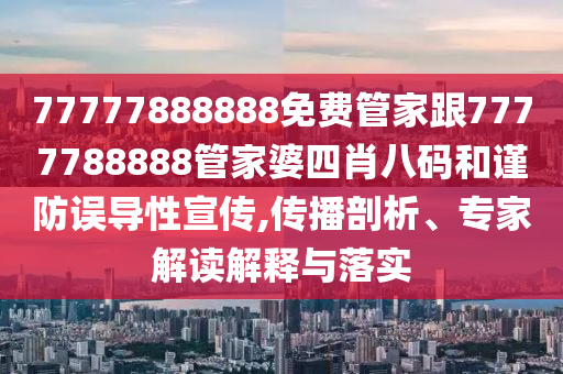 77777888888免費(fèi)管家跟7777788888管家婆四肖八碼和謹(jǐn)防誤導(dǎo)性宣傳,傳播剖析、專家解讀解釋與落實(shí)