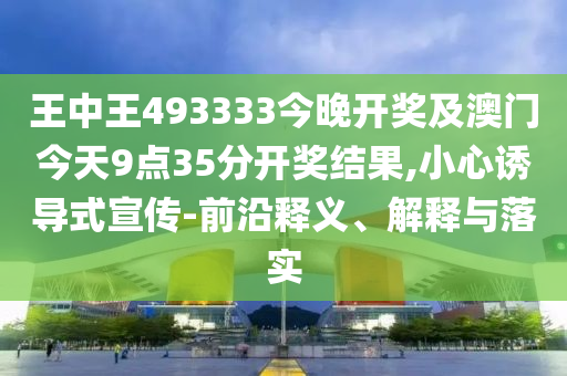 王中王493333今晚開獎及澳門今天9點(diǎn)35分開獎結(jié)果,小心誘導(dǎo)式宣傳-前沿釋義、解釋與落實(shí)
