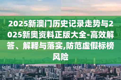 2025新澳門歷史記錄走勢與2025新奧資料正版大全-高效解答、解釋與落實,防范虛假標(biāo)榜風(fēng)險