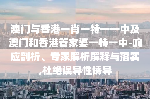 澳門與香港一肖一特一一中及澳門和香港管家婆一特一中-響應剖析、專家解析解釋與落實,杜絕誤導性誘導