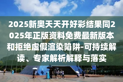 2025新奧天天開(kāi)好彩結(jié)果同2025年正版資料免費(fèi)最新版本和拒絕虛假渲染陷阱-可持續(xù)解讀、專家解析解釋與落實(shí)