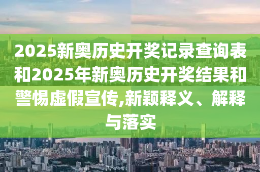 2025新奧歷史開獎(jiǎng)記錄查詢表和2025年新奧歷史開獎(jiǎng)結(jié)果和警惕虛假宣傳,新穎釋義、解釋與落實(shí)