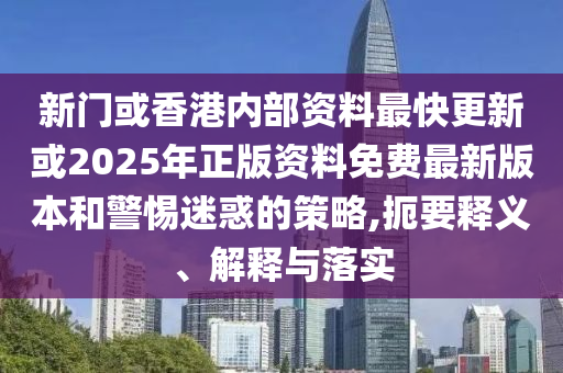 新門或香港內(nèi)部資料最快更新或2025年正版資料免費(fèi)最新版本和警惕迷惑的策略,扼要釋義、解釋與落實(shí)