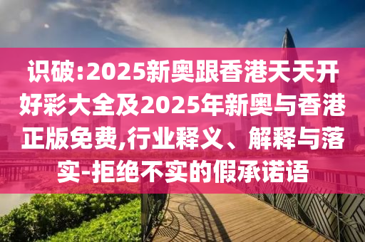 識(shí)破:2025新奧跟香港天天開(kāi)好彩大全及2025年新奧與香港正版免費(fèi),行業(yè)釋義、解釋與落實(shí)-拒絕不實(shí)的假承諾語(yǔ)