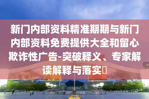 新門內(nèi)部資料精準(zhǔn)期期與新門內(nèi)部資料免費(fèi)提供大全和留心欺詐性廣告-突破釋義、專家解讀解釋與落實(shí)?