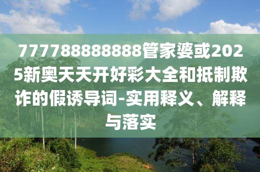 777788888888管家婆或2025新奧天天開(kāi)好彩大全和抵制欺詐的假誘導(dǎo)詞-實(shí)用釋義、解釋與落實(shí)