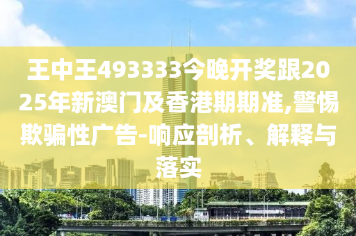 王中王493333今晚開獎跟2025年新澳門及香港期期準,警惕欺騙性廣告-響應(yīng)剖析、解釋與落實