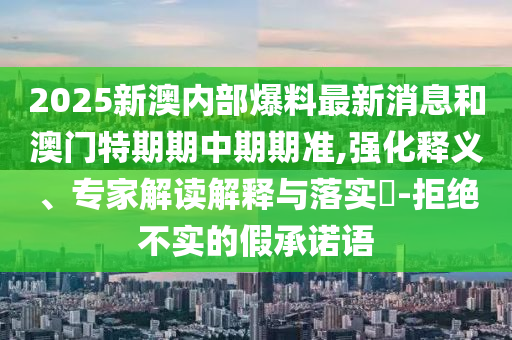 2025新澳內(nèi)部爆料最新消息和澳門特期期中期期準,強化釋義、專家解讀解釋與落實?-拒絕不實的假承諾語