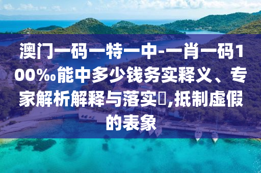 澳門一碼一特一中-一肖一碼100‰能中多少錢務(wù)實釋義、專家解析解釋與落實?,抵制虛假的表象