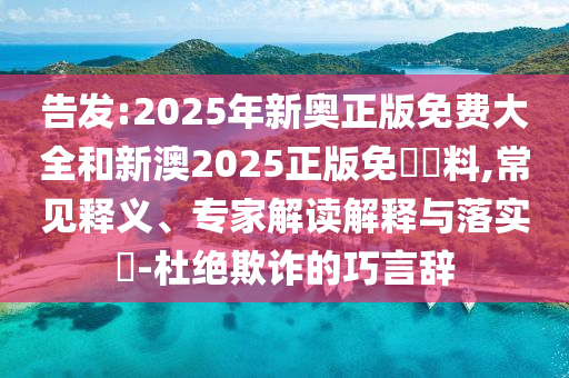 告發(fā):2025年新奧正版免費大全和新澳2025正版免費資料,常見釋義、專家解讀解釋與落實?-杜絕欺詐的巧言辭