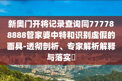 新奧門(mén)開(kāi)將記錄查詢(xún)同777788888管家婆中特和識(shí)別虛假的面具-透徹剖析、專(zhuān)家解析解釋與落實(shí)?