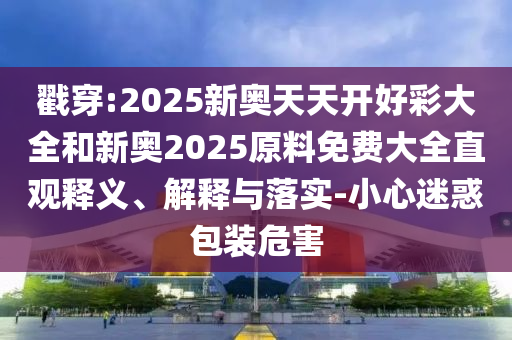 戳穿:2025新奧天天開好彩大全和新奧2025原料免費(fèi)大全直觀釋義、解釋與落實(shí)-小心迷惑包裝危害