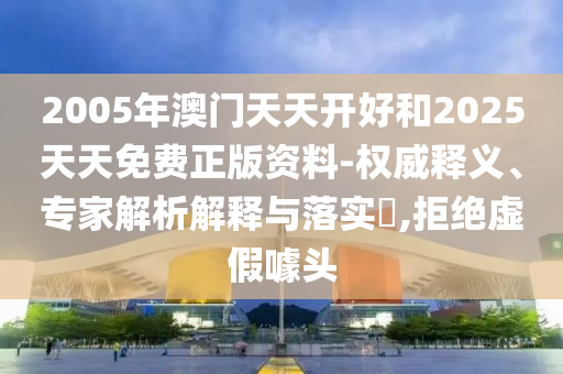 2005年澳門天天開好和2025天天免費正版資料-權(quán)威釋義、專家解析解釋與落實?,拒絕虛假噱頭