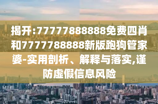 揭開:77777888888免費四肖和7777788888新版跑狗管家婆-實用剖析、解釋與落實,謹防虛假信息風險