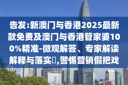告發(fā):新澳門與香港2025最新款免費(fèi)及澳門與香港管家婆100%精準(zhǔn)-微觀解答、專家解讀解釋與落實(shí)?,警惕營(yíng)銷假把戲