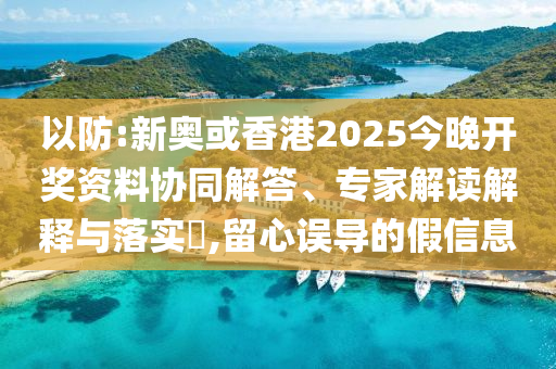 以防:新奧或香港2025今晚開(kāi)獎(jiǎng)資料協(xié)同解答、專(zhuān)家解讀解釋與落實(shí)?,留心誤導(dǎo)的假信息