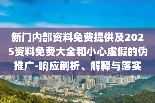 新門內(nèi)部資料免費(fèi)提供及2025資料免費(fèi)大全和小心虛假的偽推廣-響應(yīng)剖析、解釋與落實(shí)