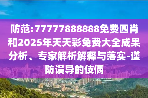 防范:77777888888免費四肖和2025年天天彩免費大全成果分析、專家解析解釋與落實-謹防誤導的伎倆