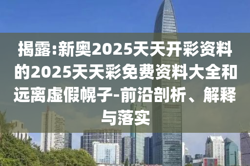 揭露:新奧2025天天開(kāi)彩資料的2025天天彩免費(fèi)資料大全和遠(yuǎn)離虛假幌子-前沿剖析、解釋與落實(shí)