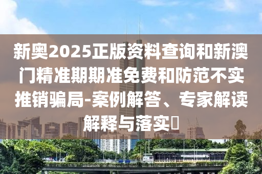 新奧2025正版資料查詢和新澳門精準(zhǔn)期期準(zhǔn)免費(fèi)和防范不實(shí)推銷騙局-案例解答、專家解讀解釋與落實(shí)?