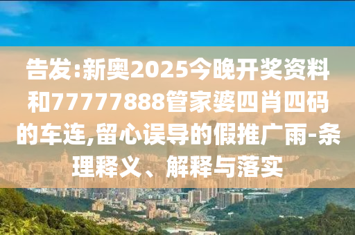 告發(fā):新奧2025今晚開獎資料和77777888管家婆四肖四碼的車連,留心誤導(dǎo)的假推廣雨-條理釋義、解釋與落實(shí)