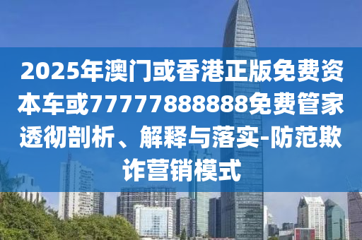 2025年澳門或香港正版免費(fèi)資本車或77777888888免費(fèi)管家透徹剖析、解釋與落實(shí)-防范欺詐營銷模式