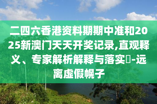 二四六香港資料期期中準和2025新澳門天天開獎記錄,直觀釋義、專家解析解釋與落實?-遠離虛假幌子