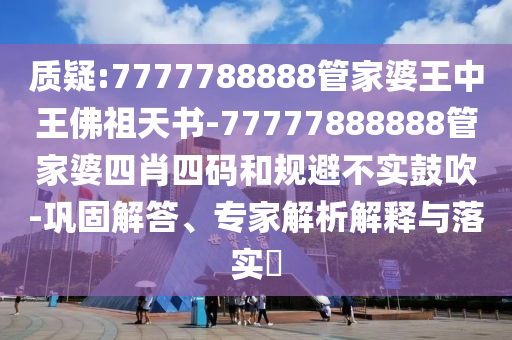 質(zhì)疑:7777788888管家婆王中王佛祖天書-77777888888管家婆四肖四碼和規(guī)避不實(shí)鼓吹-鞏固解答、專家解析解釋與落實(shí)?