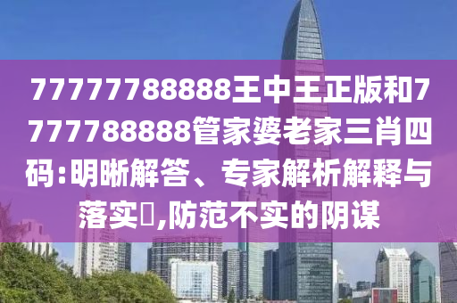 77777788888王中王正版和7777788888管家婆老家三肖四碼:明晰解答、專家解析解釋與落實(shí)?,防范不實(shí)的陰謀