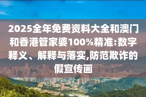 2025全年免費(fèi)資料大全和澳門和香港管家婆100%精準(zhǔn):數(shù)字釋義、解釋與落實(shí),防范欺詐的假宣傳畫