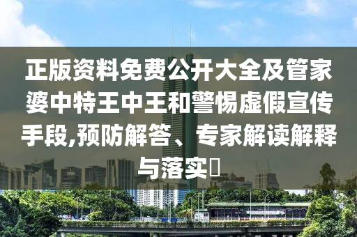 正版資料免費(fèi)公開(kāi)大全及管家婆中特王中王和警惕虛假宣傳手段,預(yù)防解答、專家解讀解釋與落實(shí)?