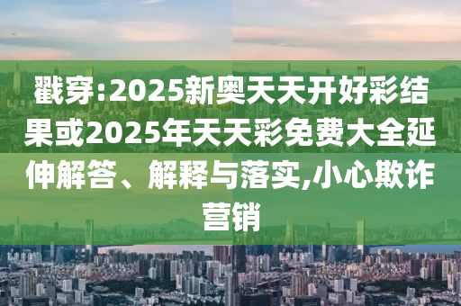 戳穿:2025新奧天天開好彩結(jié)果或2025年天天彩免費大全延伸解答、解釋與落實,小心欺詐營銷