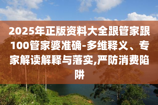 2025年正版資料大全跟管家跟100管家婆準(zhǔn)確-多維釋義、專家解讀解釋與落實(shí),嚴(yán)防消費(fèi)陷阱