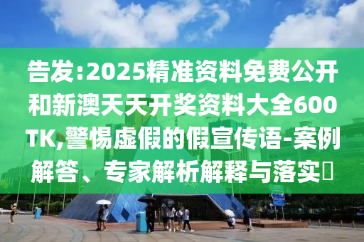 告發(fā):2025精準(zhǔn)資料免費公開和新澳天天開獎資料大全600TK,警惕虛假的假宣傳語-案例解答、專家解析解釋與落實?