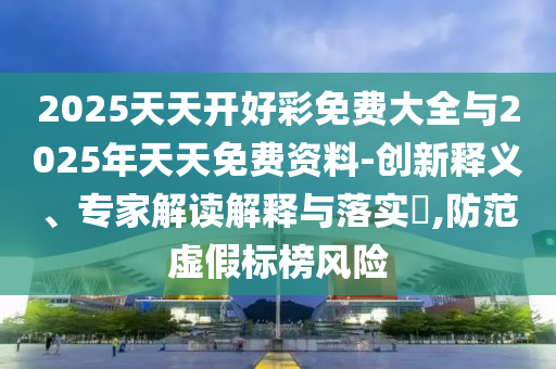 2025天天開好彩免費(fèi)大全與2025年天天免費(fèi)資料-創(chuàng)新釋義、專家解讀解釋與落實(shí)?,防范虛假標(biāo)榜風(fēng)險(xiǎn)