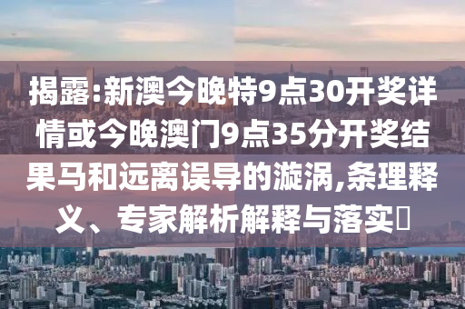 揭露:新澳今晚特9點30開獎詳情或今晚澳門9點35分開獎結(jié)果馬和遠離誤導(dǎo)的漩渦,條理釋義、專家解析解釋與落實?