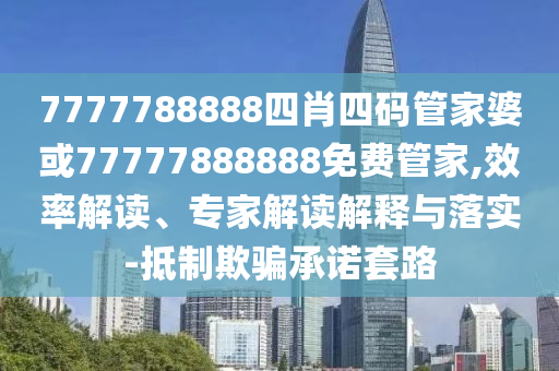 7777788888四肖四碼管家婆或77777888888免費(fèi)管家,效率解讀、專家解讀解釋與落實(shí)-抵制欺騙承諾套路