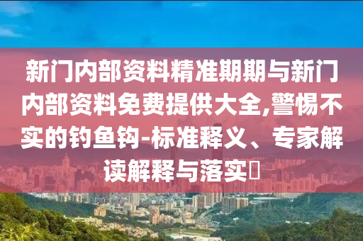 新門內(nèi)部資料精準期期與新門內(nèi)部資料免費提供大全,警惕不實的釣魚鉤-標準釋義、專家解讀解釋與落實?