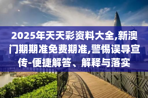 2025年天天彩資料大全,新澳門期期準(zhǔn)免費期準(zhǔn),警惕誤導(dǎo)宣傳-便捷解答、解釋與落實