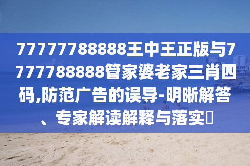 77777788888王中王正版與7777788888管家婆老家三肖四碼,防范廣告的誤導-明晰解答、專家解讀解釋與落實?