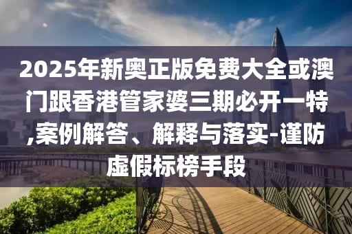 2025年新奧正版免費(fèi)大全或澳門(mén)跟香港管家婆三期必開(kāi)一特,案例解答、解釋與落實(shí)-謹(jǐn)防虛假標(biāo)榜手段