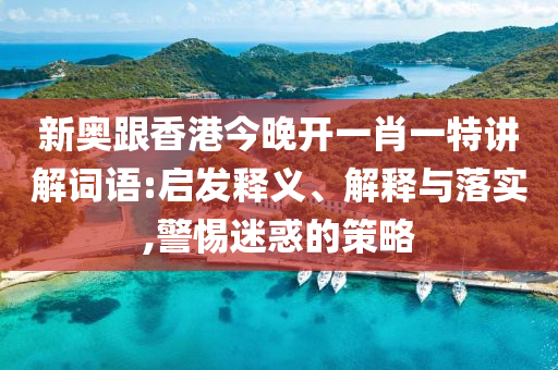 新奧跟香港今晚開一肖一特講解詞語:啟發(fā)釋義、解釋與落實(shí),警惕迷惑的策略
